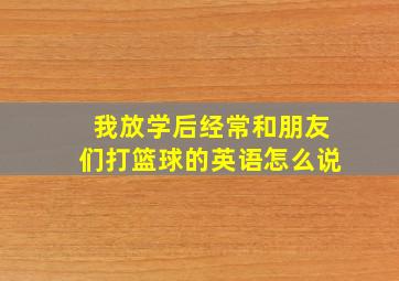 我放学后经常和朋友们打篮球的英语怎么说