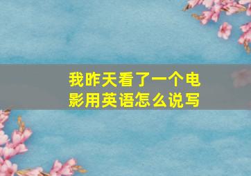 我昨天看了一个电影用英语怎么说写