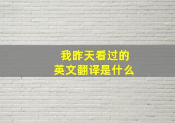 我昨天看过的英文翻译是什么