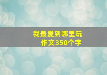 我最爱到哪里玩作文350个字