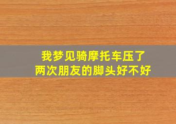 我梦见骑摩托车压了两次朋友的脚头好不好