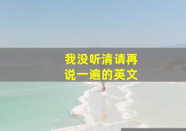 我没听清请再说一遍的英文