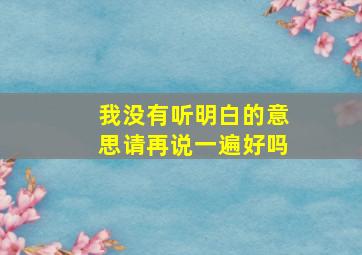 我没有听明白的意思请再说一遍好吗