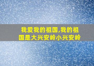 我爱我的祖国,我的祖国是大兴安岭小兴安岭