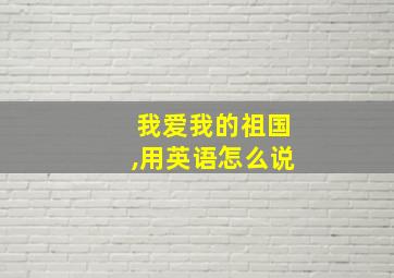 我爱我的祖国,用英语怎么说