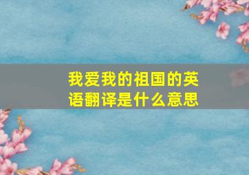 我爱我的祖国的英语翻译是什么意思