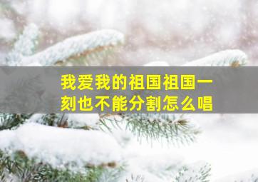 我爱我的祖国祖国一刻也不能分割怎么唱