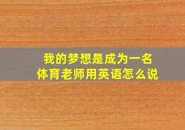 我的梦想是成为一名体育老师用英语怎么说