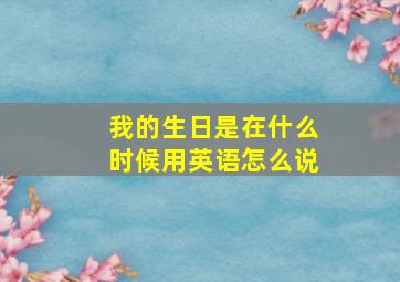 我的生日是在什么时候用英语怎么说