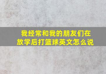 我经常和我的朋友们在放学后打篮球英文怎么说