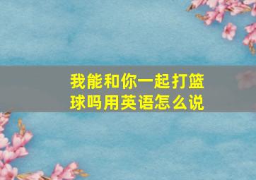 我能和你一起打篮球吗用英语怎么说