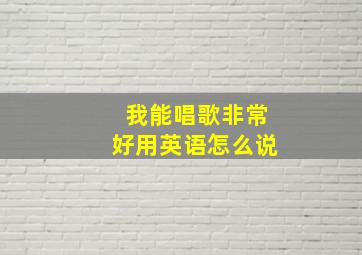 我能唱歌非常好用英语怎么说