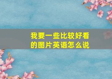 我要一些比较好看的图片英语怎么说