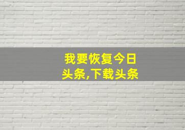 我要恢复今日头条,下载头条