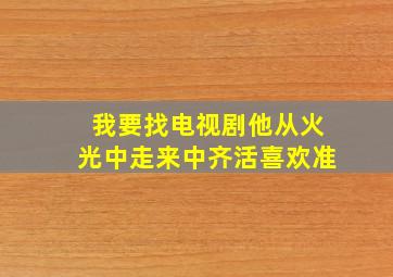 我要找电视剧他从火光中走来中齐活喜欢准