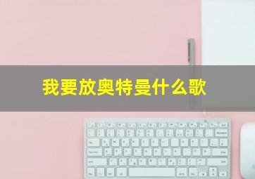 我要放奥特曼什么歌