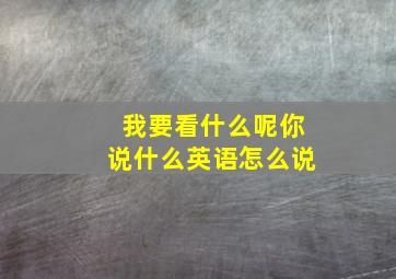 我要看什么呢你说什么英语怎么说