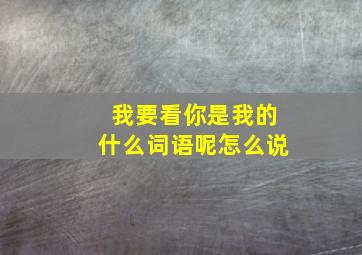 我要看你是我的什么词语呢怎么说