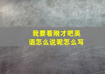 我要看刚才吧英语怎么说呢怎么写