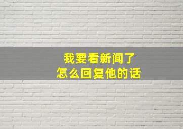 我要看新闻了怎么回复他的话