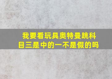 我要看玩具奥特曼跳科目三是中的一不是假的吗