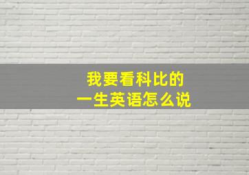 我要看科比的一生英语怎么说