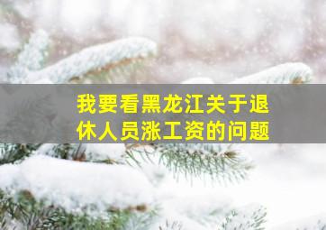 我要看黑龙江关于退休人员涨工资的问题