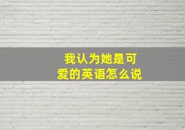 我认为她是可爱的英语怎么说