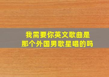 我需要你英文歌曲是那个外国男歌星唱的吗