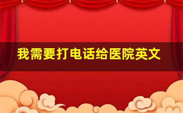 我需要打电话给医院英文