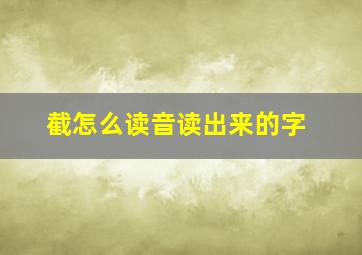 截怎么读音读出来的字