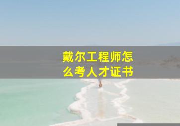 戴尔工程师怎么考人才证书