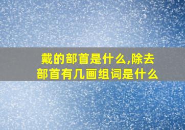 戴的部首是什么,除去部首有几画组词是什么