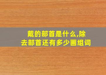 戴的部首是什么,除去部首还有多少画组词