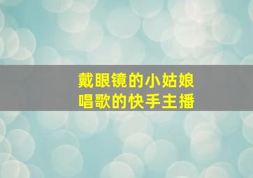 戴眼镜的小姑娘唱歌的快手主播