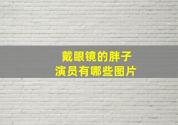 戴眼镜的胖子演员有哪些图片