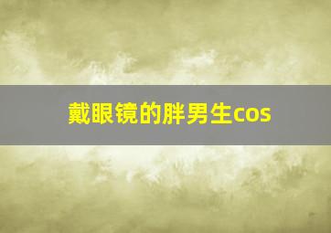 戴眼镜的胖男生cos