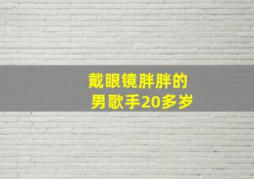 戴眼镜胖胖的男歌手20多岁