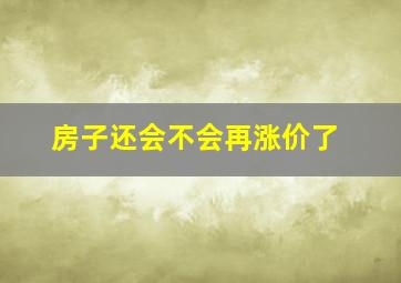 房子还会不会再涨价了