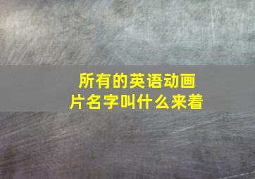 所有的英语动画片名字叫什么来着