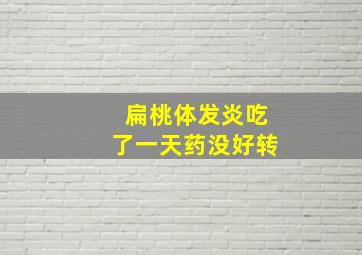 扁桃体发炎吃了一天药没好转