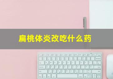 扁桃体炎改吃什么药