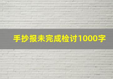 手抄报未完成检讨1000字