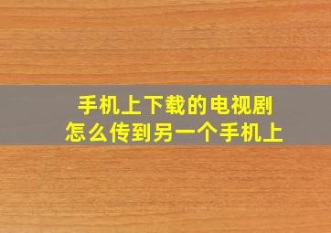 手机上下载的电视剧怎么传到另一个手机上