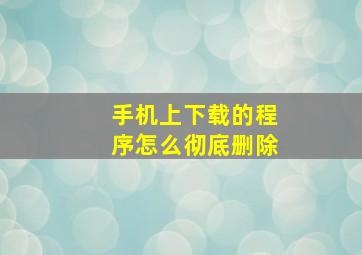 手机上下载的程序怎么彻底删除