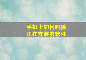 手机上如何删除正在安装的软件