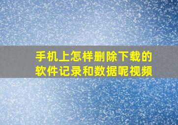 手机上怎样删除下载的软件记录和数据呢视频