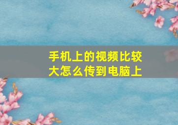 手机上的视频比较大怎么传到电脑上