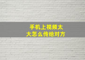 手机上视频太大怎么传给对方