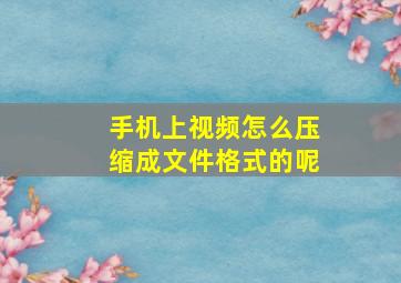 手机上视频怎么压缩成文件格式的呢